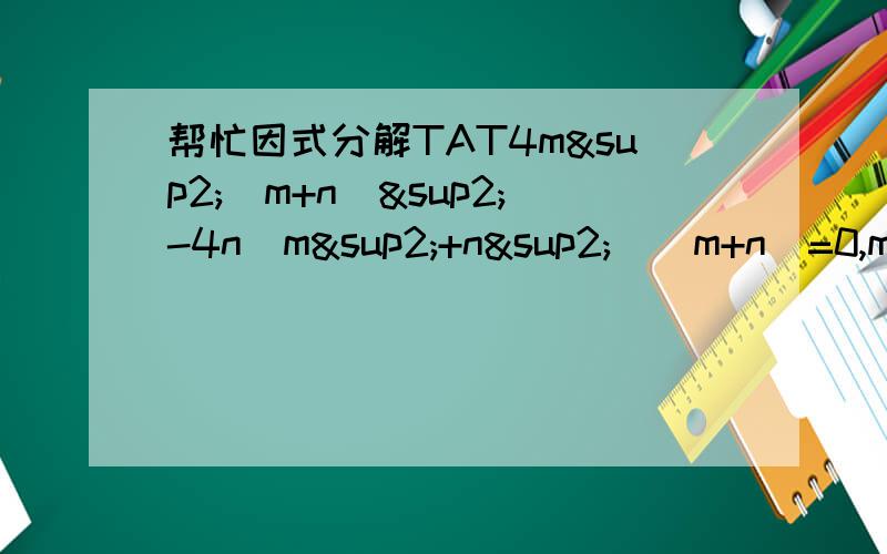 帮忙因式分解TAT4m²(m+n)²-4n(m²+n²)(m+n)=0,m,n均为正数