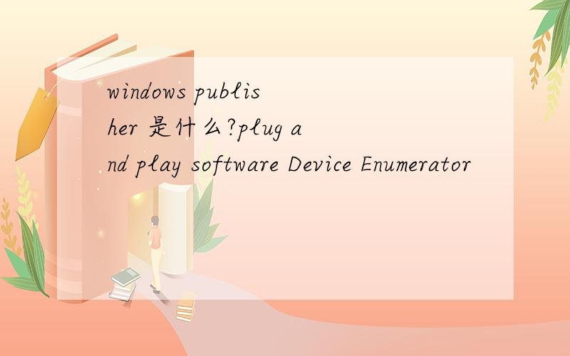 windows publisher 是什么?plug and play software Device Enumerator