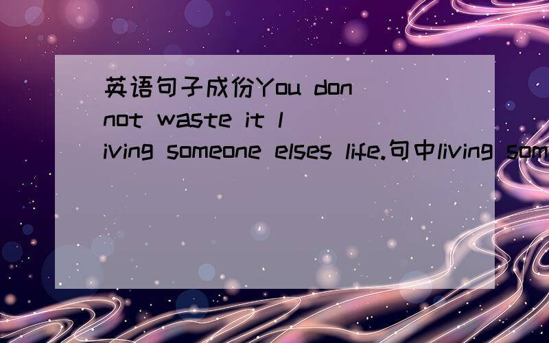 英语句子成份You don not waste it living someone elses life.句中living someone elses life.是什么成份?