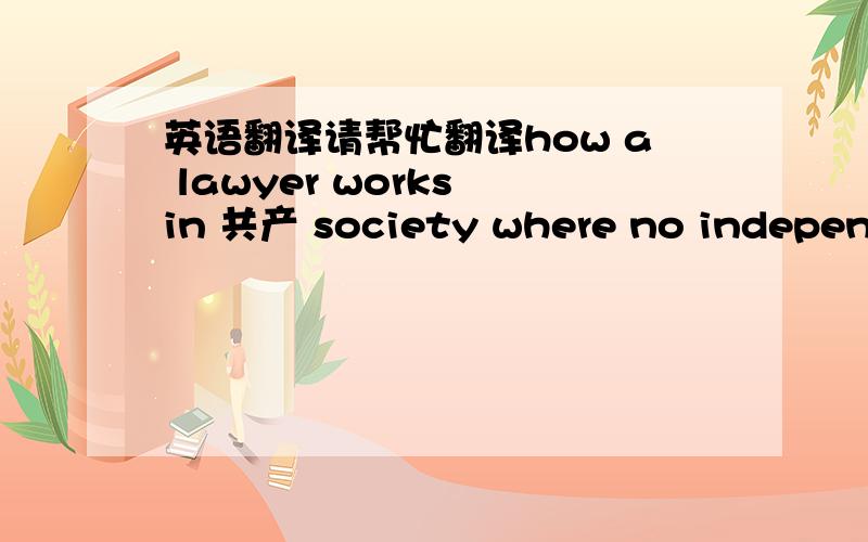 英语翻译请帮忙翻译how a lawyer works in 共产 society where no independent juridicial system.