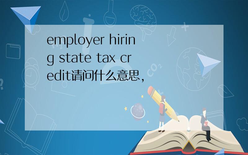 employer hiring state tax credit请问什么意思,
