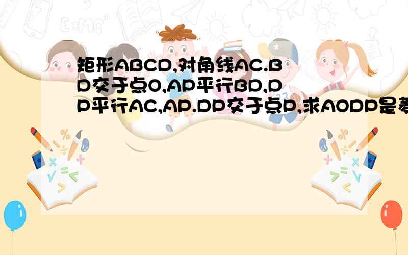 矩形ABCD,对角线AC.BD交于点O,AP平行BD,DP平行AC,AP.DP交于点P,求AODP是菱形