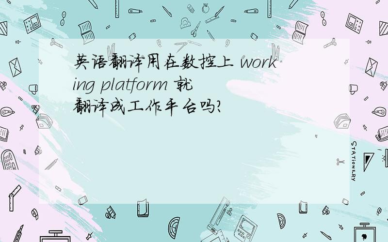 英语翻译用在数控上 working platform 就翻译成工作平台吗?