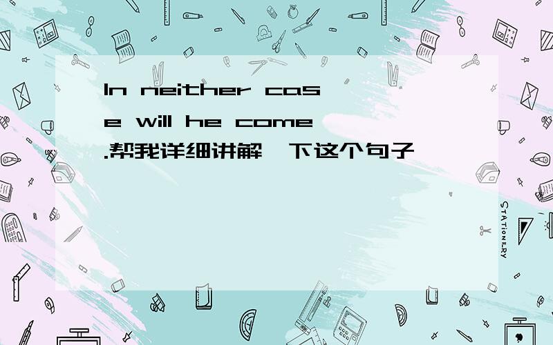 In neither case will he come.帮我详细讲解一下这个句子
