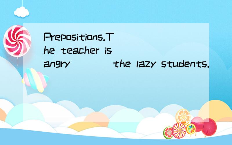 Prepositions.The teacher is angry ___ the lazy students.