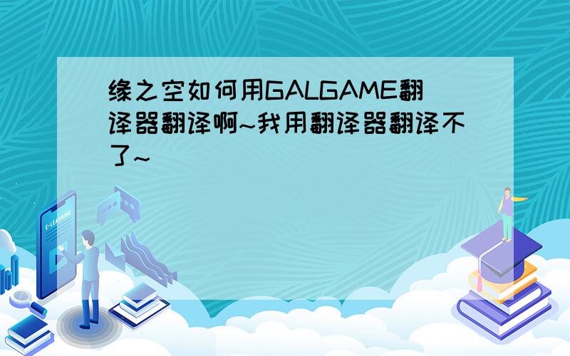 缘之空如何用GALGAME翻译器翻译啊~我用翻译器翻译不了~