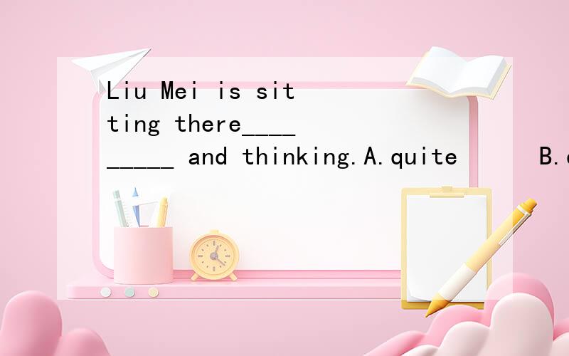 Liu Mei is sitting there_________ and thinking.A.quite      B.quietly   C.quiet     D.quickly怎么选择.理由