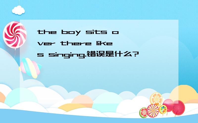 the boy sits over there likes singing.错误是什么?