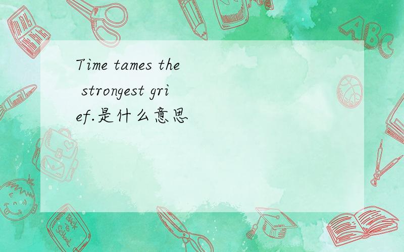 Time tames the strongest grief.是什么意思