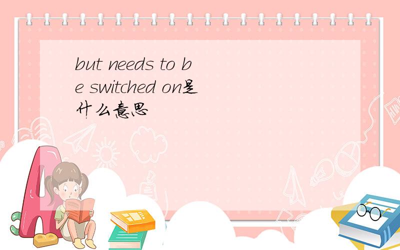 but needs to be switched on是什么意思