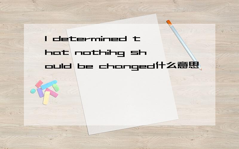 I determined that nothihg should be changed什么意思