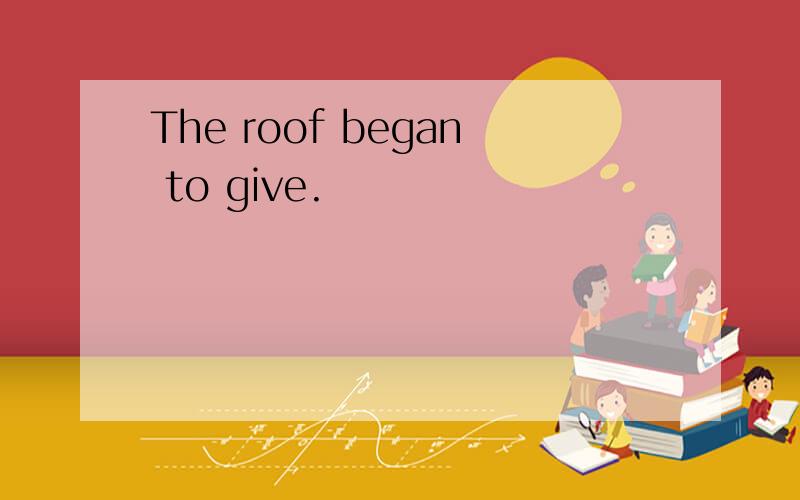 The roof began to give.