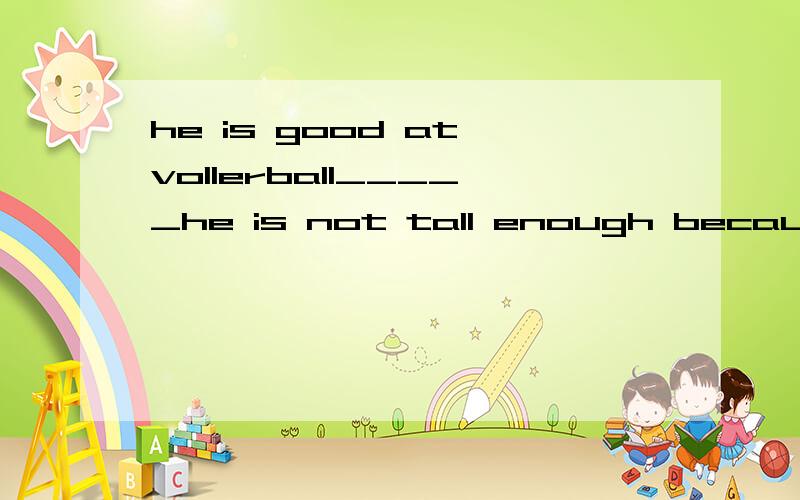 he is good at vollerball_____he is not tall enough because after though since