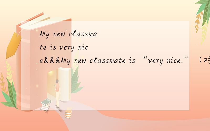 My new classmate is very nice&&&My new classmate is “very nice.”（对加引号的部分进行提问）_______ your new classmate _________?