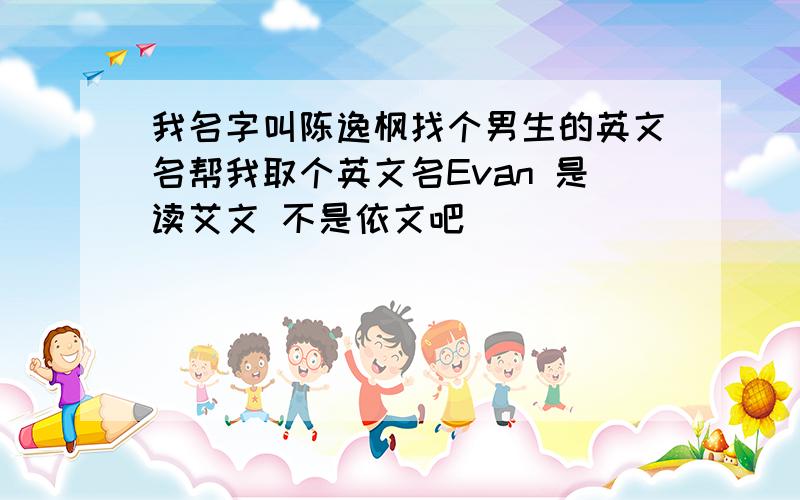 我名字叫陈逸枫找个男生的英文名帮我取个英文名Evan 是读艾文 不是依文吧