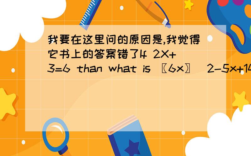 我要在这里问的原因是,我觉得它书上的答案错了If 2X+3=6 than what is 〖6x〗^2-5x+14,我算出来是-8.求鉴定