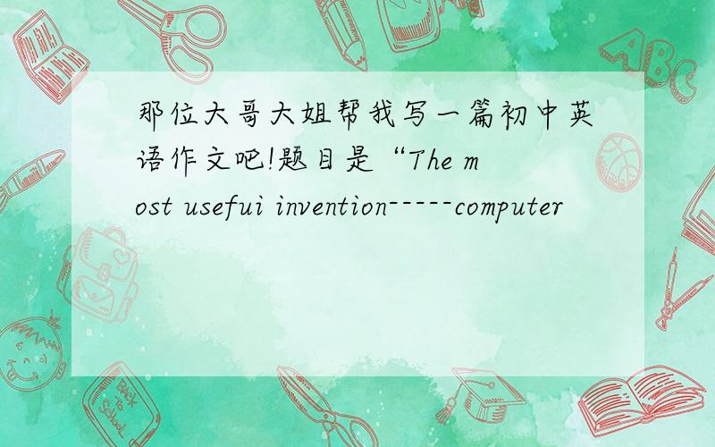 那位大哥大姐帮我写一篇初中英语作文吧!题目是“The most usefui invention-----computer