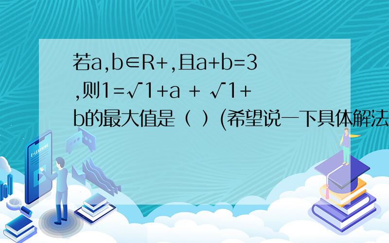 若a,b∈R+,且a+b=3,则1=√1+a + √1+b的最大值是（ ）(希望说一下具体解法,