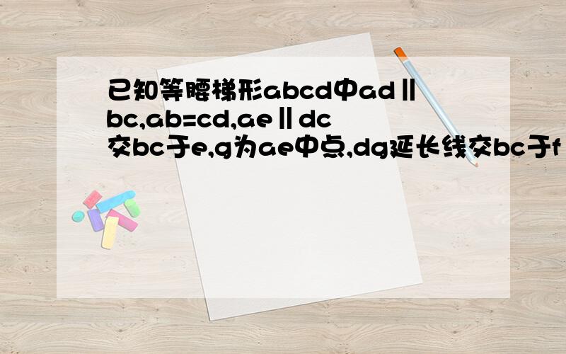 已知等腰梯形abcd中ad‖bc,ab=cd,ae‖dc交bc于e,g为ae中点,dg延长线交bc于f（1）说明△agd≌△egf（这题不用了,我会了）（2）若ad+bf=dc,说明：ae⊥bg,求∠c的度数