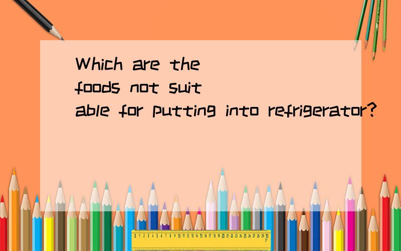 Which are the foods not suitable for putting into refrigerator?