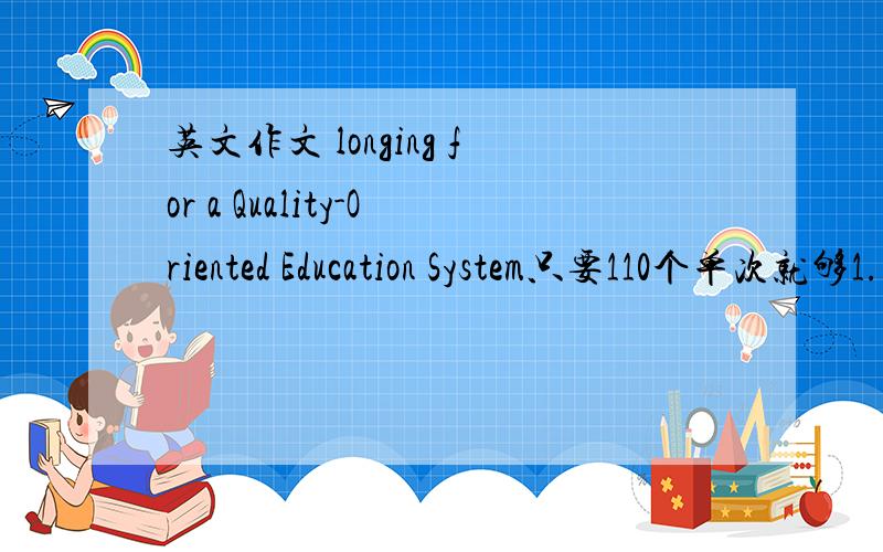 英文作文 longing for a Quality-Oriented Education System只要110个单次就够1.应试教育制度下的不良现象2，应试教育制度下的深层次原因3。你的建议