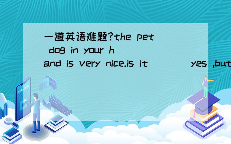 一道英语难题?the pet dog in your hand is very nice.is it ___ yes ,but I will give it to my friend,Lucy ,as ___ birhthday present.A you her B yours hers C yours her