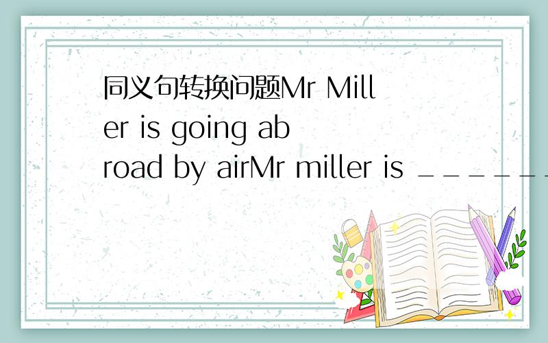 同义句转换问题Mr Miller is going abroad by airMr miller is _______ __________
