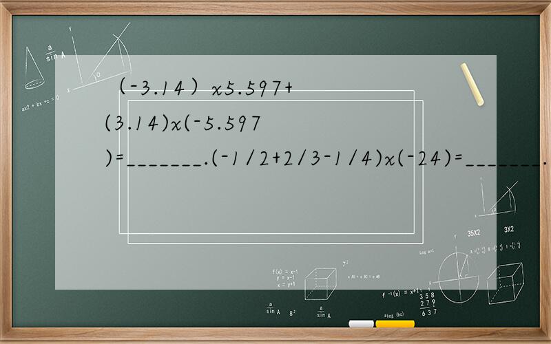 （-3.14）x5.597+(3.14)x(-5.597)=_______.(-1/2+2/3-1/4)x(-24)=_______.99 12/13x(-13)=_______.最后一个是99又十三分之十二,别看错了.