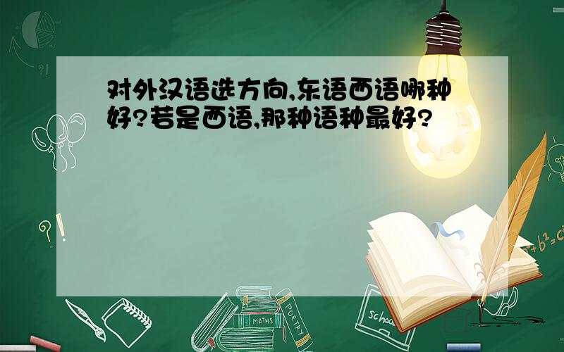 对外汉语选方向,东语西语哪种好?若是西语,那种语种最好?