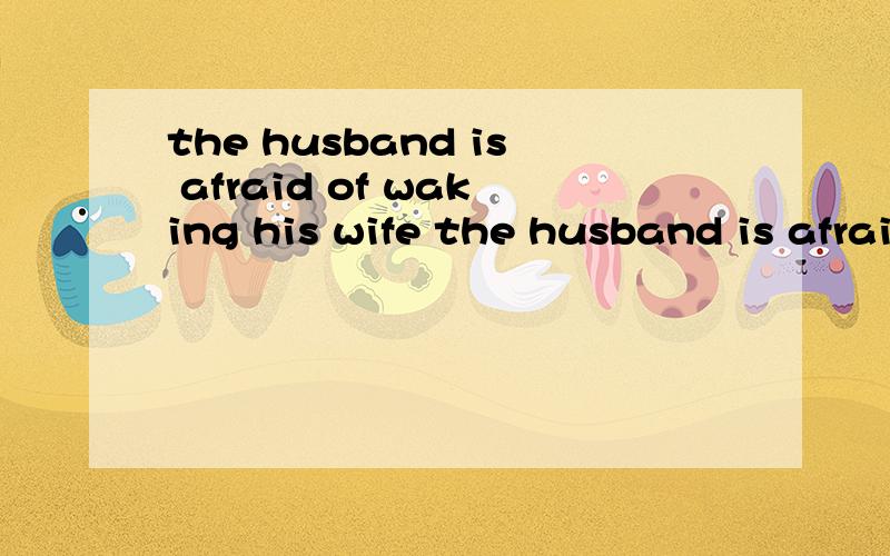the husband is afraid of waking his wife the husband is afraid to wake up his wife 间的区别?如题the husband is afraid of waking his wifethe husband is afraid to wake up his wife