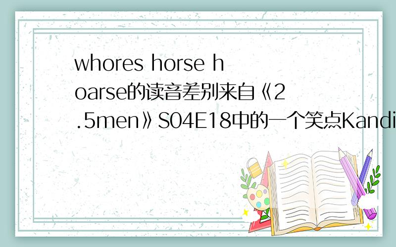 whores horse hoarse的读音差别来自《2.5men》S04E18中的一个笑点Kandi:Let's not put the car before the 