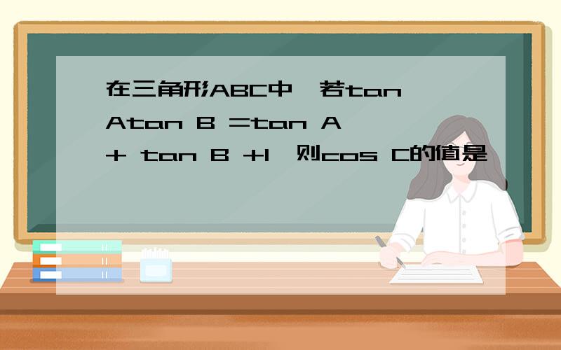 在三角形ABC中,若tan Atan B =tan A + tan B +1,则cos C的值是