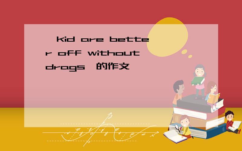 《kid are better off without drags》的作文