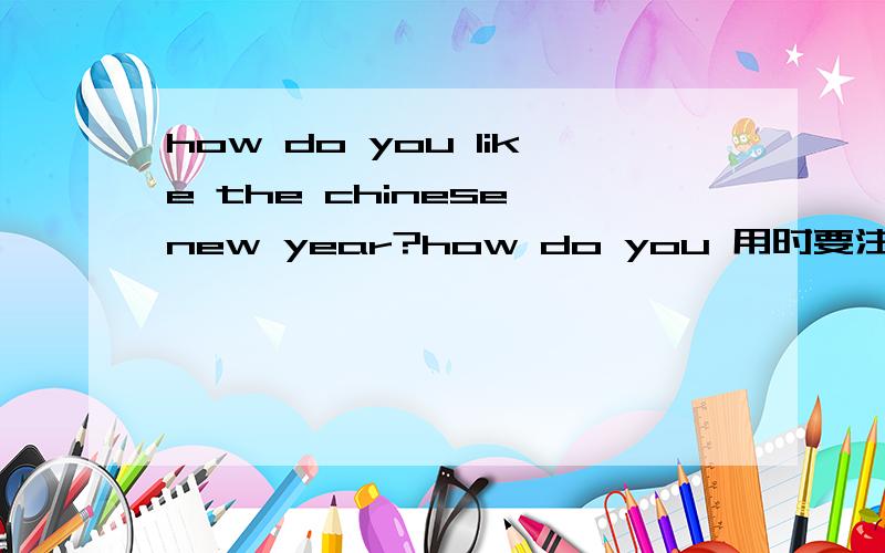 how do you like the chinese new year?how do you 用时要注意什么?