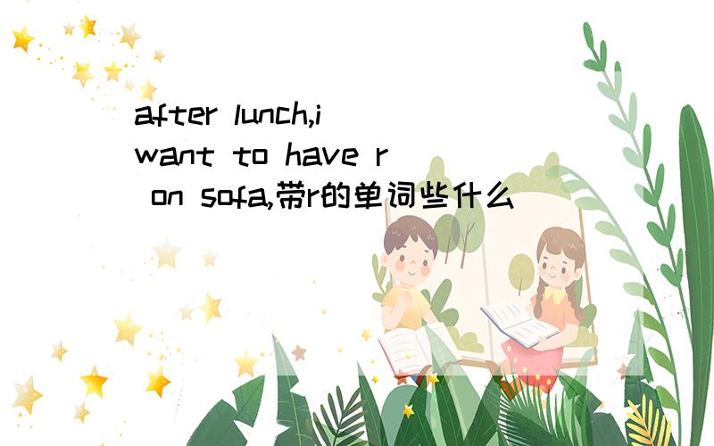 after lunch,i want to have r on sofa,带r的单词些什么