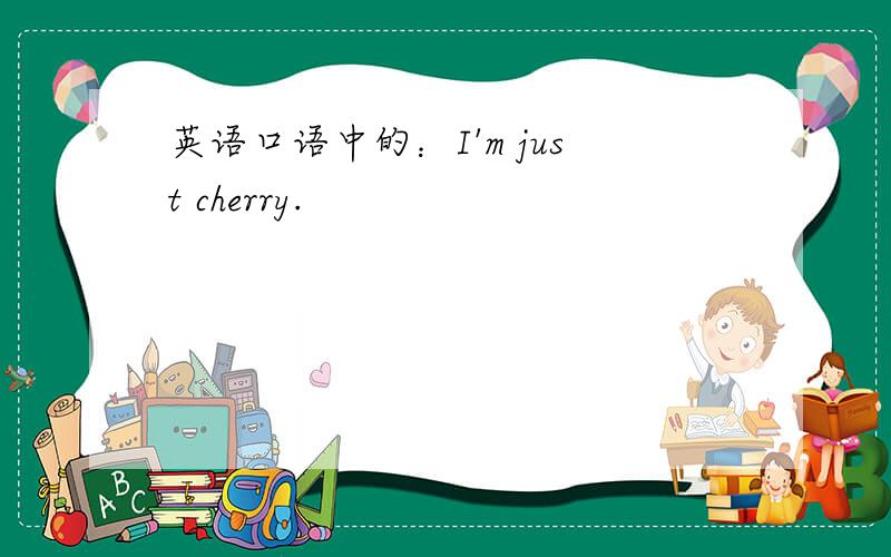 英语口语中的：I'm just cherry.