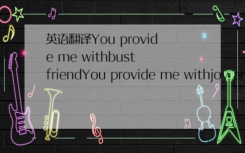 英语翻译You provide me withbust friendYou provide me withjoy and LOVE````````````showing you beling together