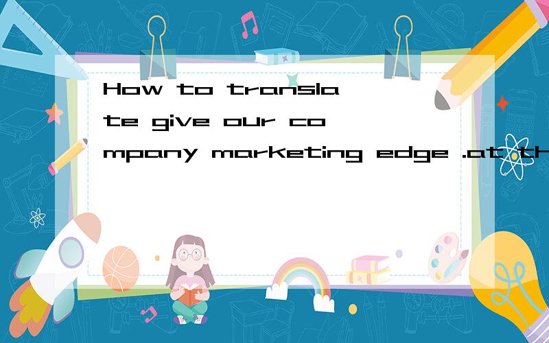 How to translate give our company marketing edge .at the initial stage of Sino-America BioPharm Corporation manufacturing to give our company marketing edge in the North America,Europe,and Japan region.就是这个词give our company marketing edgeha