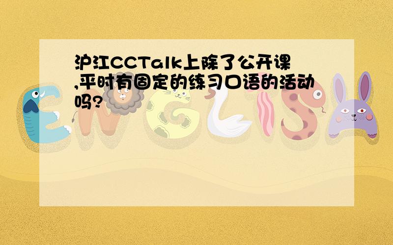 沪江CCTalk上除了公开课,平时有固定的练习口语的活动吗?