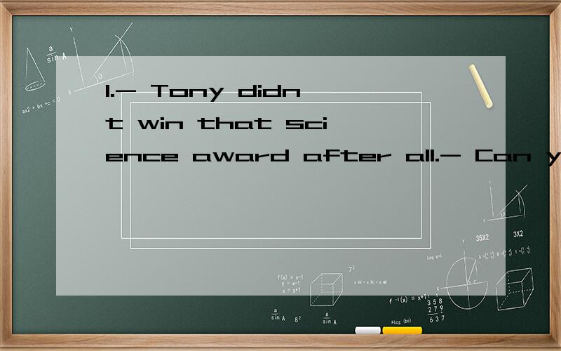 1.- Tony didn't win that science award after all.- Can you believe it?I ____ he ____.A.think...will...B.have thought...will haveC.thought...would D.had thought...would ahve请高手指教,尤其是第二空2.- When is Sally going to finish writing th
