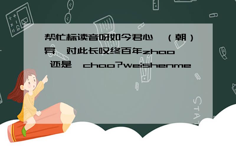 帮忙标读音呀如今君心一（朝）异,对此长叹终百年zhao  还是  chao?weishenme