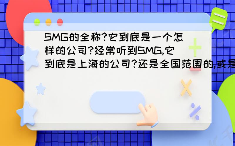 SMG的全称?它到底是一个怎样的公司?经常听到SMG,它到底是上海的公司?还是全国范围的,或是全球?究竟SMG是一个怎样的公司?有哪些职能?