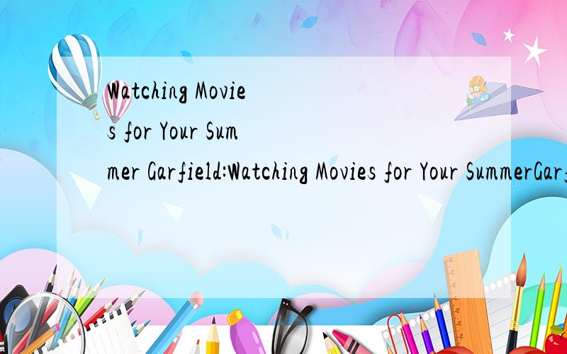 Watching Movies for Your Summer Garfield:Watching Movies for Your SummerGarfield:A Tale of Two Kitties 《双猫记》Hello,Garfield will meet you again on the screen.This time,America's favorite cat Garfield travels to London.Garfield gets lost on t