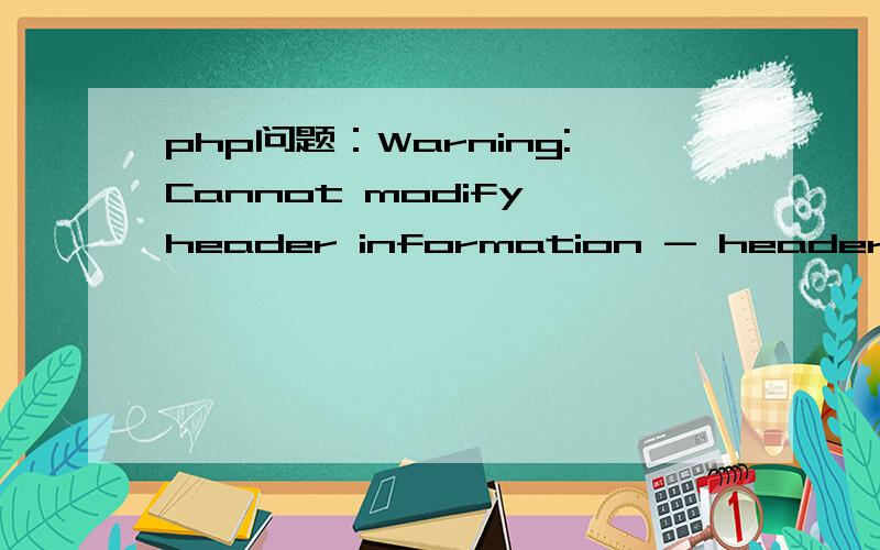 php问题：Warning:Cannot modify header information - headers already sent by (output started at