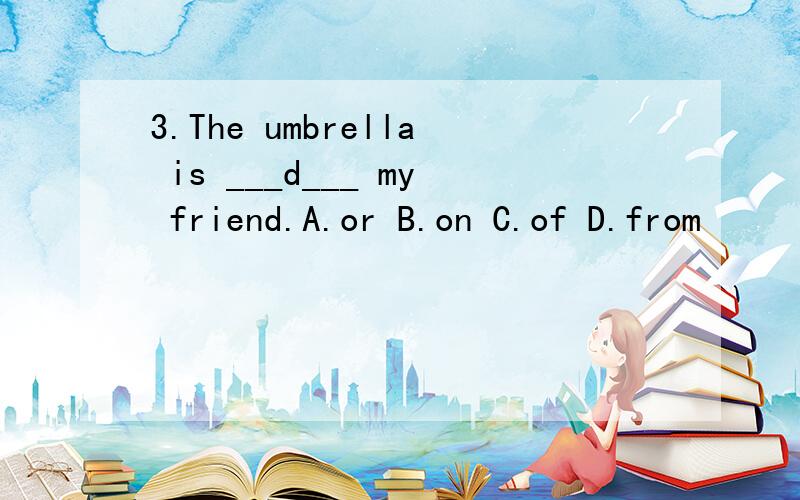 3.The umbrella is ___d___ my friend.A.or B.on C.of D.from