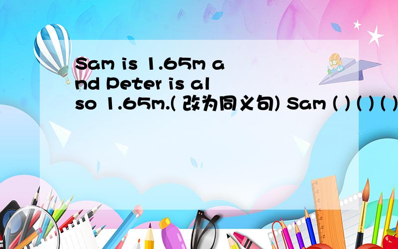 Sam is 1.65m and Peter is also 1.65m.( 改为同义句) Sam ( ) ( ) ( ) ( ) Peter.