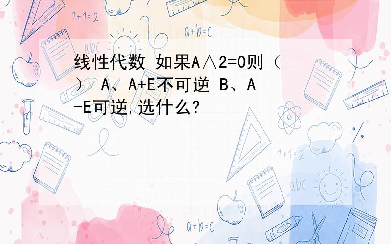 线性代数 如果A∧2=0则（） A、A+E不可逆 B、A-E可逆,选什么?