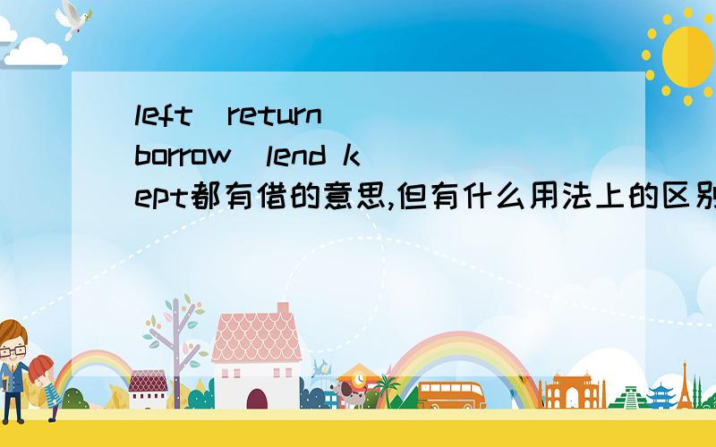 left  return  borrow  lend kept都有借的意思,但有什么用法上的区别