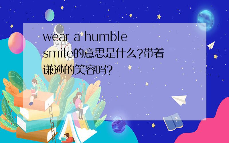 wear a humble smile的意思是什么?带着谦逊的笑容吗?