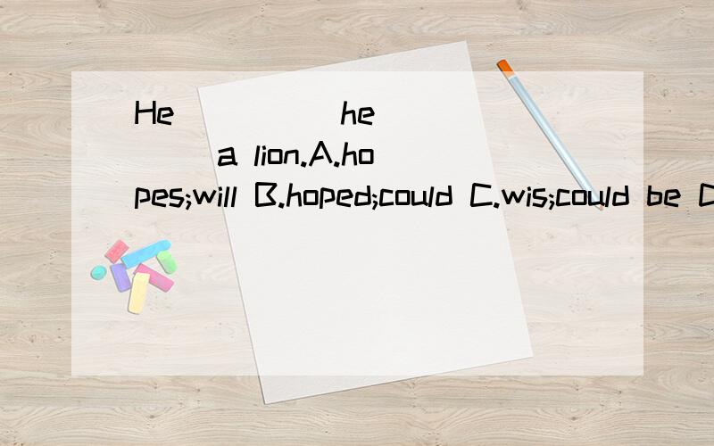 He ____ he _____ a lion.A.hopes;will B.hoped;could C.wis;could be D.wishes;were